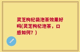 灵芝枸杞袋泡茶效果好吗(灵芝枸杞泡茶，口感如何？)