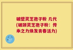 破壁灵芝孢子粉 几代(破颈灵芝孢子粉：传承之力焕发青春活力)