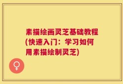 素描绘画灵芝基础教程(快速入门：学习如何用素描绘制灵芝)
