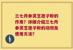 三七丹参灵芝孢子粉的作用？详细介绍三七丹参灵芝孢子粉的功效及使用方法？