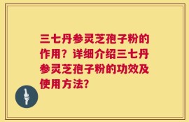 三七丹参灵芝孢子粉的作用？详细介绍三七丹参灵芝孢子粉的功效及使用方法？