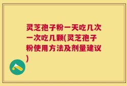 灵芝孢子粉一天吃几次一次吃几颗(灵芝孢子粉使用方法及剂量建议)