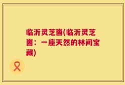 临沂灵芝崮(临沂灵芝崮：一座天然的林间宝藏)
