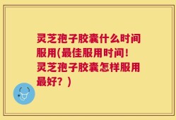 灵芝孢子胶囊什么时间服用(最佳服用时间！灵芝孢子胶囊怎样服用最好？)