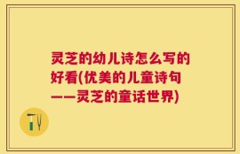 灵芝的幼儿诗怎么写的好看(优美的儿童诗句——灵芝的童话世界)