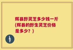 辉县野灵芝多少钱一斤(辉县的野生灵芝价格是多少？)