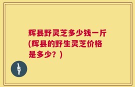 辉县野灵芝多少钱一斤(辉县的野生灵芝价格是多少？)