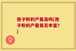 孢子粉的产量高吗(孢子粉的产量是否丰富？)