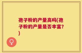 孢子粉的产量高吗(孢子粉的产量是否丰富？)