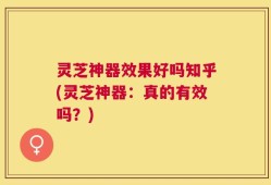 灵芝神器效果好吗知乎(灵芝神器：真的有效吗？)
