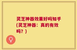 灵芝神器效果好吗知乎(灵芝神器：真的有效吗？)