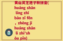 黄山灵芝孢子粉拼音(huáng shān líng zhī bào zǐ fěn，zhēng jī huáng shān lì zhī'shòu pǐn)