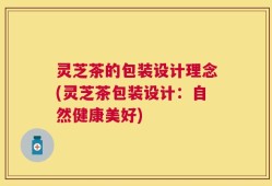 灵芝茶的包装设计理念(灵芝茶包装设计：自然健康美好)