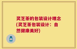 灵芝茶的包装设计理念(灵芝茶包装设计：自然健康美好)