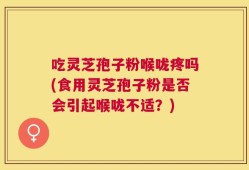 吃灵芝孢子粉喉咙疼吗(食用灵芝孢子粉是否会引起喉咙不适？)
