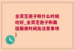全灵芝孢子粉什么时候吃好_全灵芝孢子粉最佳服用时间及注意事项)