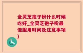 全灵芝孢子粉什么时候吃好_全灵芝孢子粉最佳服用时间及注意事项)