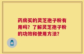 药房买的灵芝孢子粉有用吗？了解灵芝孢子粉的功效和使用方法？
