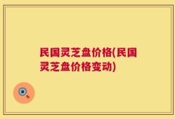 民国灵芝盘价格(民国灵芝盘价格变动)