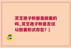 灵芝孢子粉都是胶囊的吗_灵芝孢子粉是否仅以胶囊形式存在？)