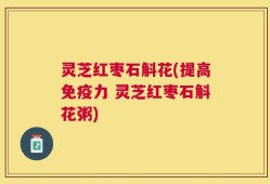灵芝红枣石斛花(提高免疫力 灵芝红枣石斛花粥)