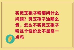 买灵芝孢子粉要问什么问题？灵芝孢子油那么贵，怎么不买灵芝孢子粉这个性价比不是高一点吗