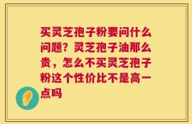 买灵芝孢子粉要问什么问题？灵芝孢子油那么贵，怎么不买灵芝孢子粉这个性价比不是高一点吗