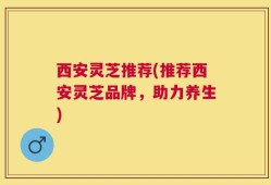西安灵芝推荐(推荐西安灵芝品牌，助力养生)