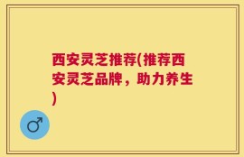 西安灵芝推荐(推荐西安灵芝品牌，助力养生)