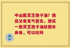中山医灵芝孢子油？我岳父有支气管炎，想买一些灵芝孢子油给他补身体，可以吃吗