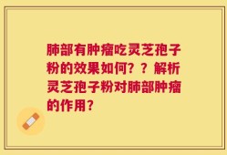 肺部有肿瘤吃灵芝孢子粉的效果如何？？解析灵芝孢子粉对肺部肿瘤的作用？