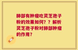 肺部有肿瘤吃灵芝孢子粉的效果如何？？解析灵芝孢子粉对肺部肿瘤的作用？