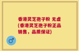 香港灵芝孢子粉 无虚(香港灵芝孢子粉正品销售，品质保证)