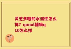 灵芝多糖的水溶性怎么样？qunol辅酶q10怎么样