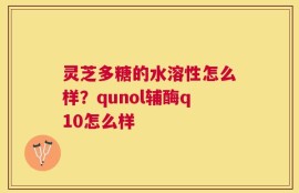灵芝多糖的水溶性怎么样？qunol辅酶q10怎么样