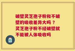 破壁灵芝孢子粉和不破壁的吸收差异大吗 ？灵芝孢子粉不经破壁就不能被人体吸收吗