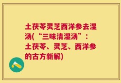 土茯苓灵芝西洋参去湿汤(“三味清湿汤”：土茯苓、灵芝、西洋参的古方新解)