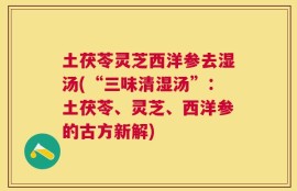 土茯苓灵芝西洋参去湿汤(“三味清湿汤”：土茯苓、灵芝、西洋参的古方新解)