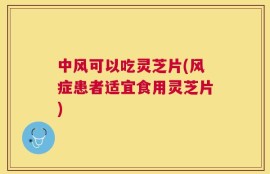 中风可以吃灵芝片(风症患者适宜食用灵芝片)