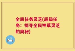 全民任务灵芝(超级任务：探寻全民神草灵芝的奥秘)