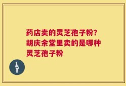 药店卖的灵芝孢子粉？胡庆余堂里卖的是哪种灵芝孢子粉
