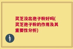 灵芝没出孢子粉好吗(灵芝孢子粉的作用及其重要性分析)