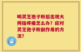喝灵芝孢子粉后出现大拇指疼痛怎么办？应对灵芝孢子粉副作用的方法？