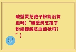 破壁灵芝孢子粉能治贫血吗(“破壁灵芝孢子粉能缓解贫血症状吗？”)