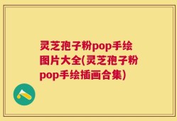 灵芝孢子粉pop手绘图片大全(灵芝孢子粉pop手绘插画合集)