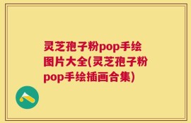 灵芝孢子粉pop手绘图片大全(灵芝孢子粉pop手绘插画合集)