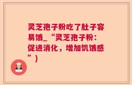 灵芝孢子粉吃了肚子容易饿_“灵芝孢子粉：促进消化，增加饥饿感”)