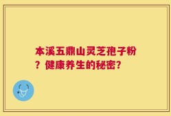 本溪五鼎山灵芝孢子粉？健康养生的秘密？