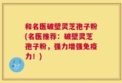 和名医破壁灵芝孢子粉(名医推荐：破壁灵芝孢子粉，强力增强免疫力！)