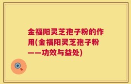 金福阳灵芝孢子粉的作用(金福阳灵芝孢子粉——功效与益处)